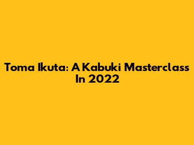 Toma Ikuta: A Kabuki Masterclass In 2022