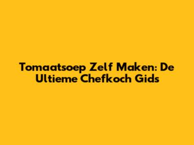 Tomaatsoep Zelf Maken: De Ultieme Chefkoch Gids