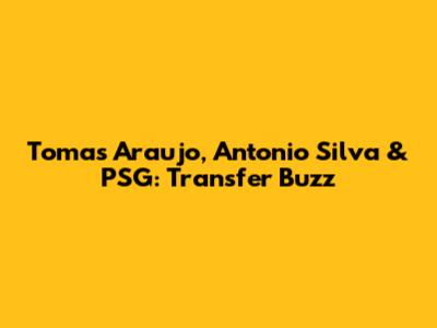 Tomas Araujo, Antonio Silva & PSG: Transfer Buzz