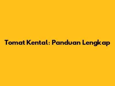 Tomat Kental: Panduan Lengkap