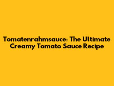 Tomatenrahmsauce: The Ultimate Creamy Tomato Sauce Recipe