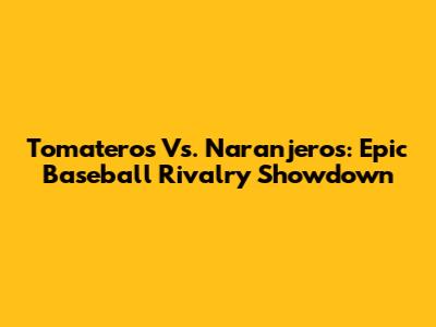 Tomateros Vs. Naranjeros: Epic Baseball Rivalry Showdown