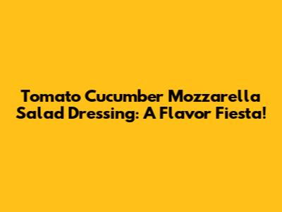 Tomato Cucumber Mozzarella Salad Dressing: A Flavor Fiesta!