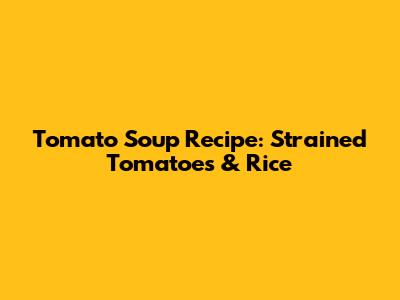 Tomato Soup Recipe: Strained Tomatoes & Rice