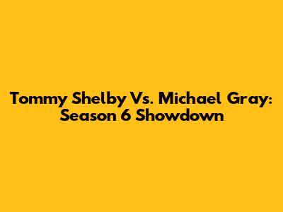 Tommy Shelby Vs. Michael Gray: Season 6 Showdown