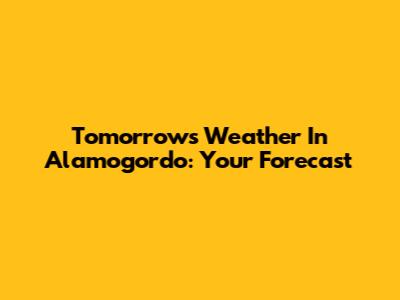 Tomorrow's Weather In Alamogordo: Your Forecast