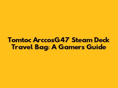 Tomtoc ArccosG47 Steam Deck Travel Bag: A Gamer's Guide