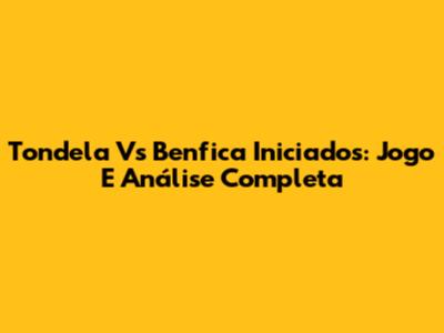 Tondela Vs Benfica Iniciados: Jogo E Análise Completa