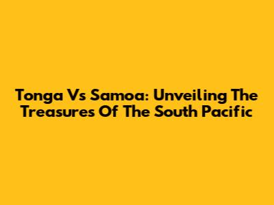 Tonga Vs Samoa: Unveiling The Treasures Of The South Pacific
