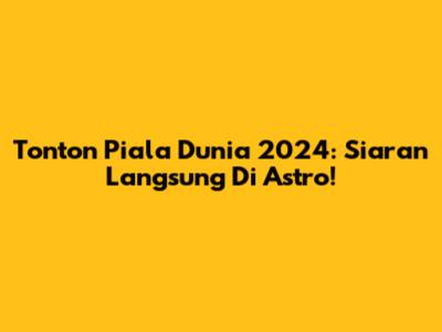 Tonton Piala Dunia 2024: Siaran Langsung Di Astro!