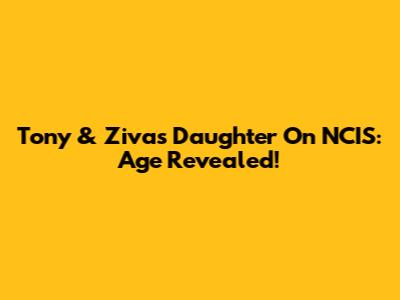 Tony & Ziva's Daughter On NCIS: Age Revealed!