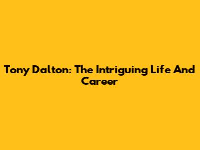 Tony Dalton: The Intriguing Life And Career