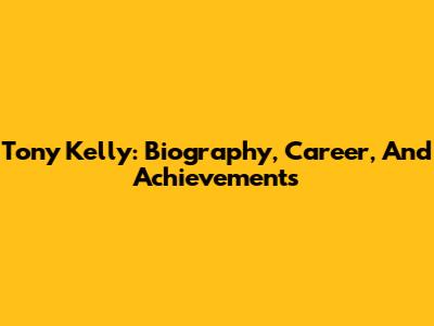 Tony Kelly: Biography, Career, And Achievements