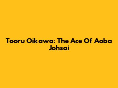 Tooru Oikawa: The Ace Of Aoba Johsai