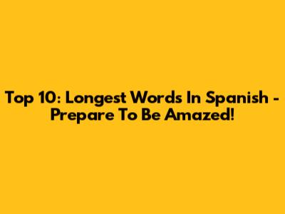Top 10: Longest Words In Spanish - Prepare To Be Amazed!