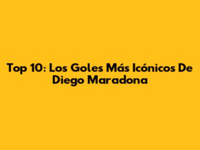 Top 10: Los Goles Más Icónicos De Diego Maradona