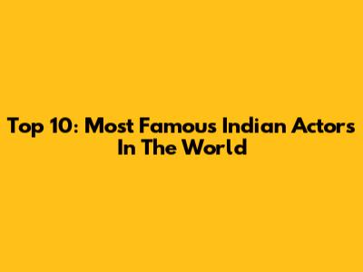 Top 10: Most Famous Indian Actors In The World