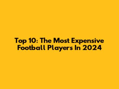 Top 10: The Most Expensive Football Players In 2024