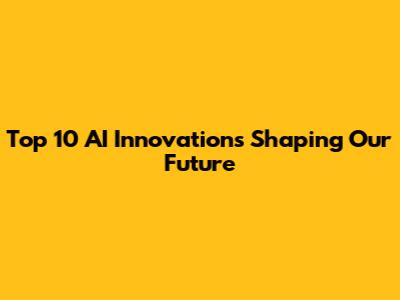 Top 10 AI Innovations Shaping Our Future