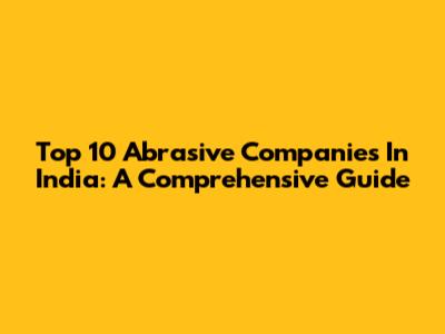 Top 10 Abrasive Companies In India: A Comprehensive Guide