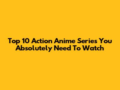 Top 10 Action Anime Series You Absolutely Need To Watch