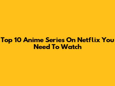 Top 10 Anime Series On Netflix You Need To Watch