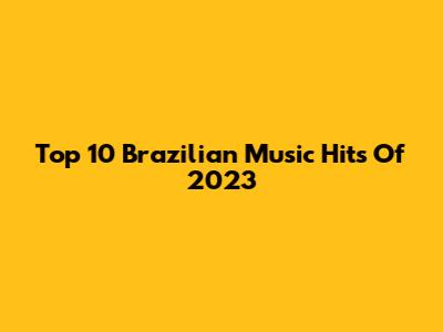 Top 10 Brazilian Music Hits Of 2023