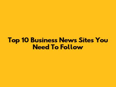 Top 10 Business News Sites You Need To Follow
