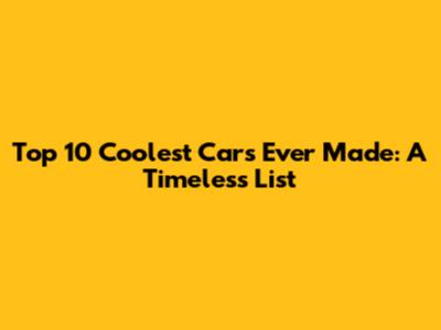 Top 10 Coolest Cars Ever Made: A Timeless List