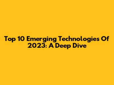 Top 10 Emerging Technologies Of 2023: A Deep Dive