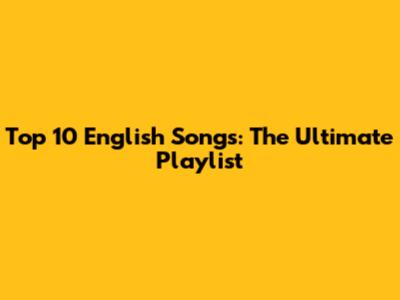 Top 10 English Songs: The Ultimate Playlist