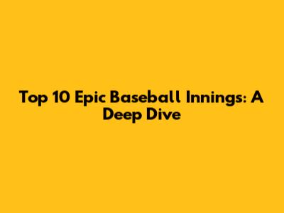 Top 10 Epic Baseball Innings: A Deep Dive