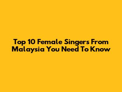Top 10 Female Singers From Malaysia You Need To Know