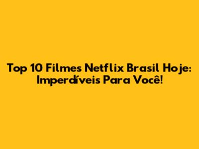 Top 10 Filmes Netflix Brasil Hoje: Imperdíveis Para Você!