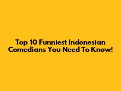 Top 10 Funniest Indonesian Comedians You Need To Know!