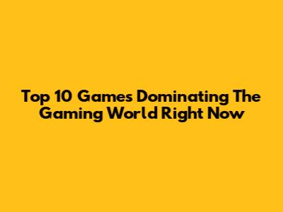 Top 10 Games Dominating The Gaming World Right Now