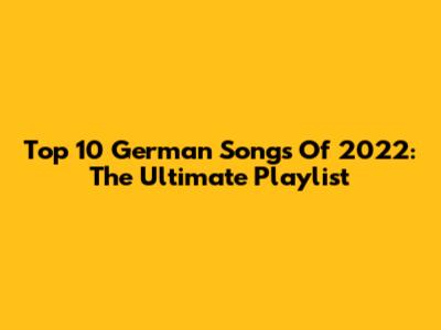 Top 10 German Songs Of 2022: The Ultimate Playlist