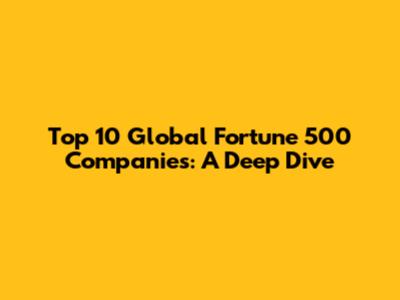 Top 10 Global Fortune 500 Companies: A Deep Dive