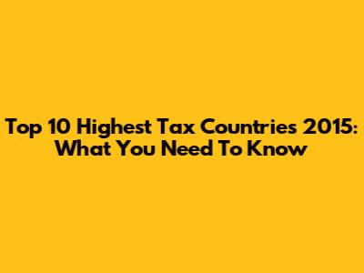 Top 10 Highest Tax Countries 2015: What You Need To Know