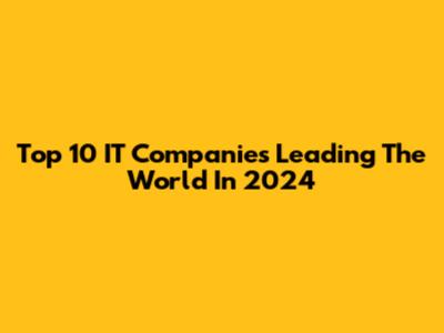 Top 10 IT Companies Leading The World In 2024