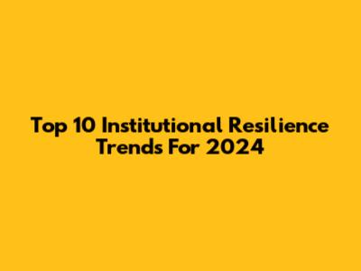Top 10 Institutional Resilience Trends For 2024