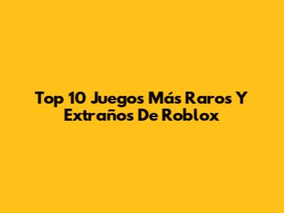 Top 10 Juegos Más Raros Y Extraños De Roblox