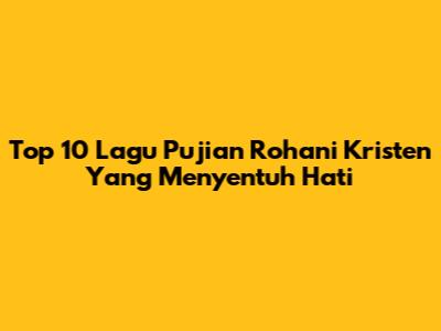 Top 10 Lagu Pujian Rohani Kristen Yang Menyentuh Hati
