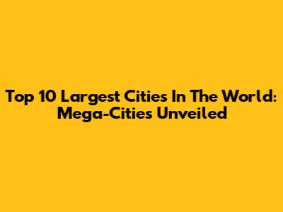 Top 10 Largest Cities In The World: Mega-Cities Unveiled