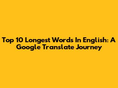 Top 10 Longest Words In English: A Google Translate Journey