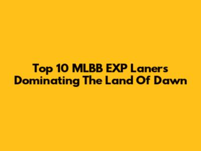 Top 10 MLBB EXP Laners Dominating The Land Of Dawn