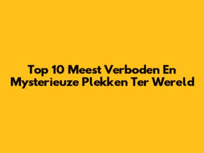 Top 10 Meest Verboden En Mysterieuze Plekken Ter Wereld