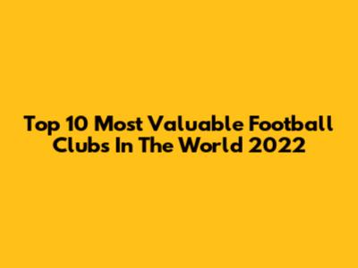Top 10 Most Valuable Football Clubs In The World 2022