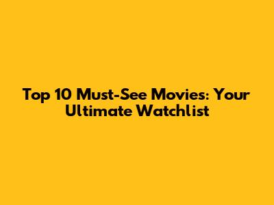 Top 10 Must-See Movies: Your Ultimate Watchlist