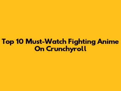 Top 10 Must-Watch Fighting Anime On Crunchyroll